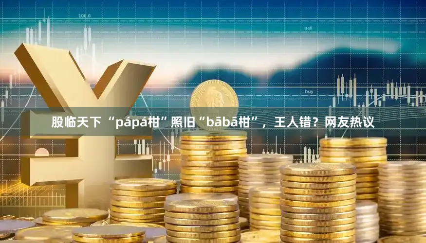 股临天下 “pápá柑”照旧“bābā柑”，王人错？网友热议