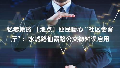 忆赫策略 【地点】便民暖心“社区会客厅”：水城路仙霞路公交微舛误启用