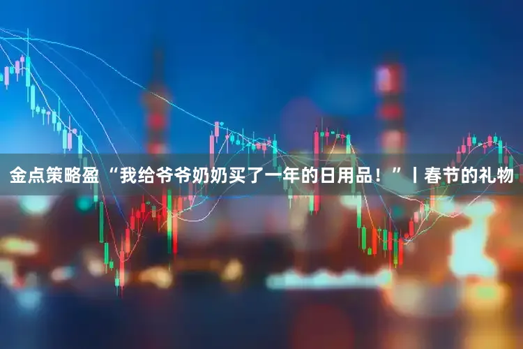 金点策略盈 “我给爷爷奶奶买了一年的日用品！”丨春节的礼物