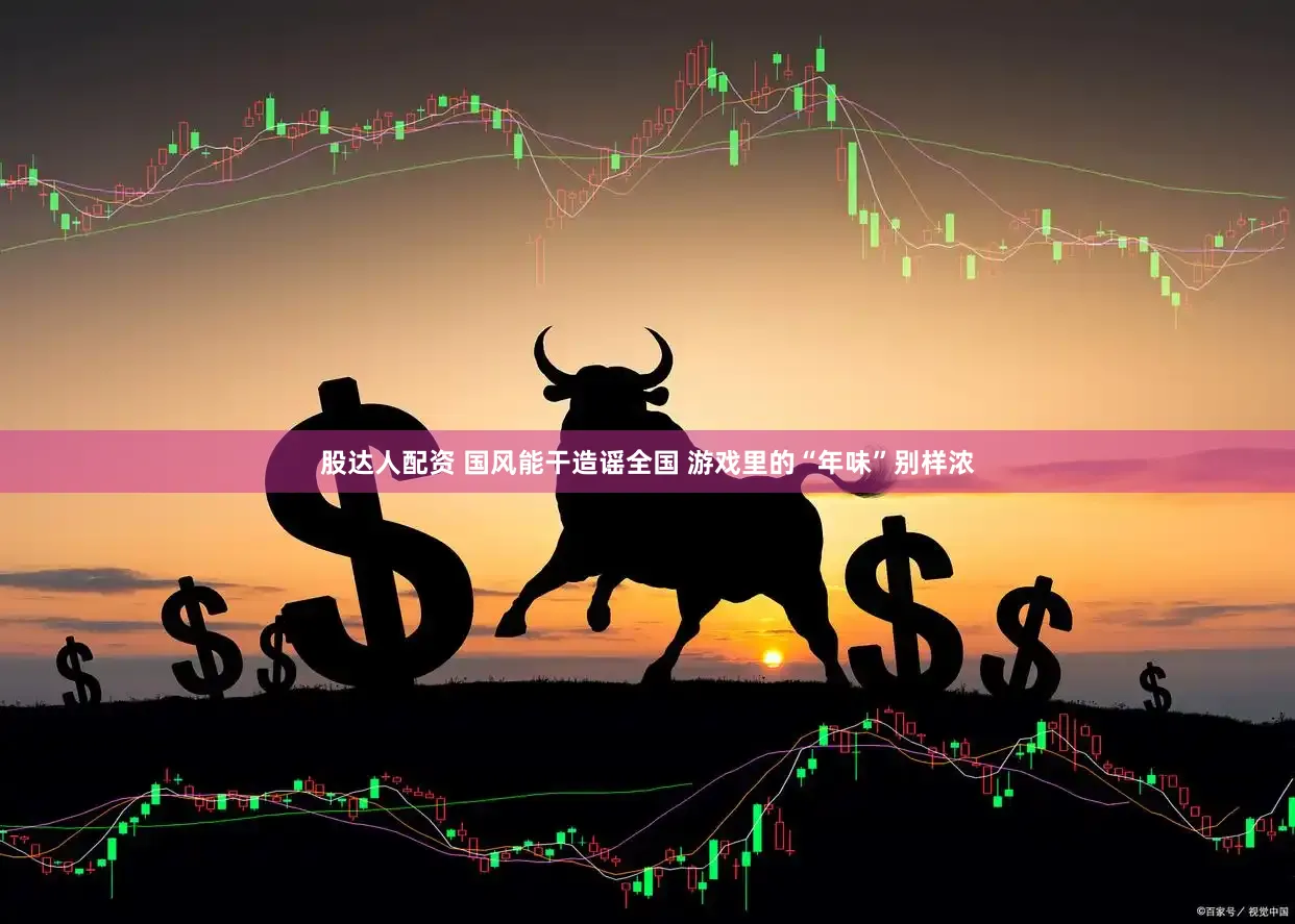股达人配资 国风能干造谣全国 游戏里的“年味”别样浓