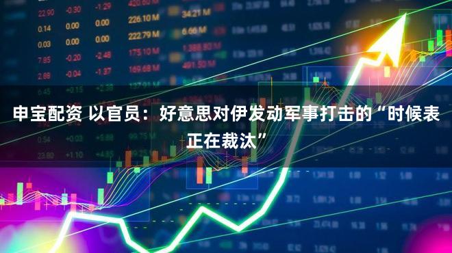 申宝配资 以官员：好意思对伊发动军事打击的“时候表正在裁汰”