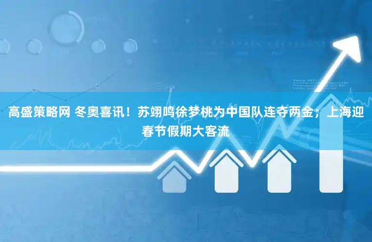 高盛策略网 冬奥喜讯！苏翊鸣徐梦桃为中国队连夺两金；上海迎春节假期大客流