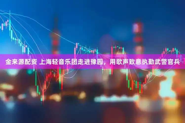 金来源配资 上海轻音乐团走进豫园，用歌声致意执勤武警官兵
