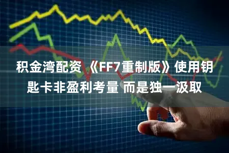 积金湾配资 《FF7重制版》使用钥匙卡非盈利考量 而是独一汲取