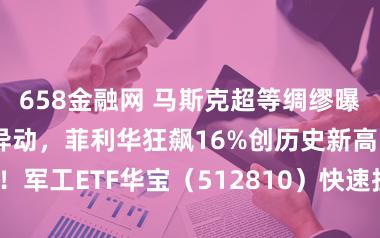 658金融网 马斯克超等绸缪曝光！交易航天异动，菲利华狂飙16%创历史新高！军工ETF华宝（512810）快速拉升冲击四连阳