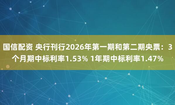 国信配资 央行刊行2026年第一期和第二期央票：3个月期中标利率1.53% 1年期中标利率1.47%