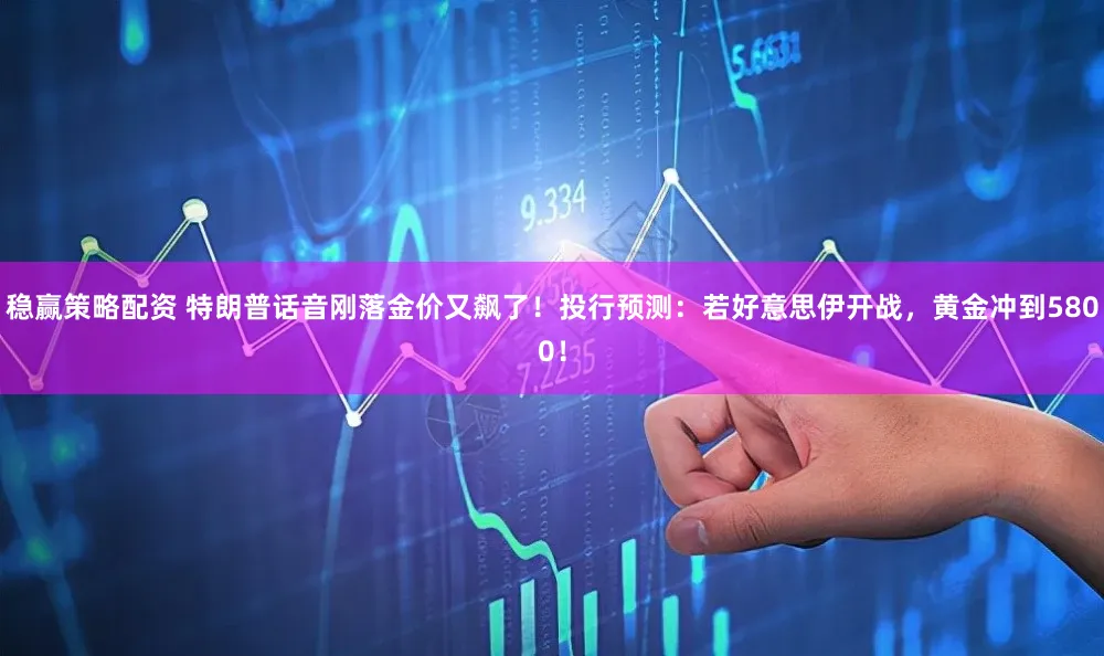 稳赢策略配资 特朗普话音刚落金价又飙了！投行预测：若好意思伊开战，黄金冲到5800！