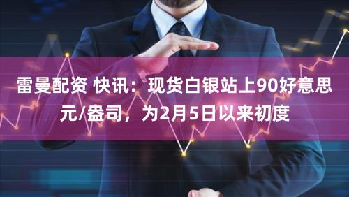 雷曼配资 快讯：现货白银站上90好意思元/盎司，为2月5日以来初度