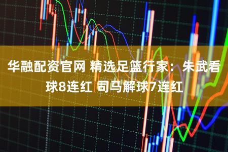 华融配资官网 精选足篮行家：朱武看球8连红 司马解球7连红