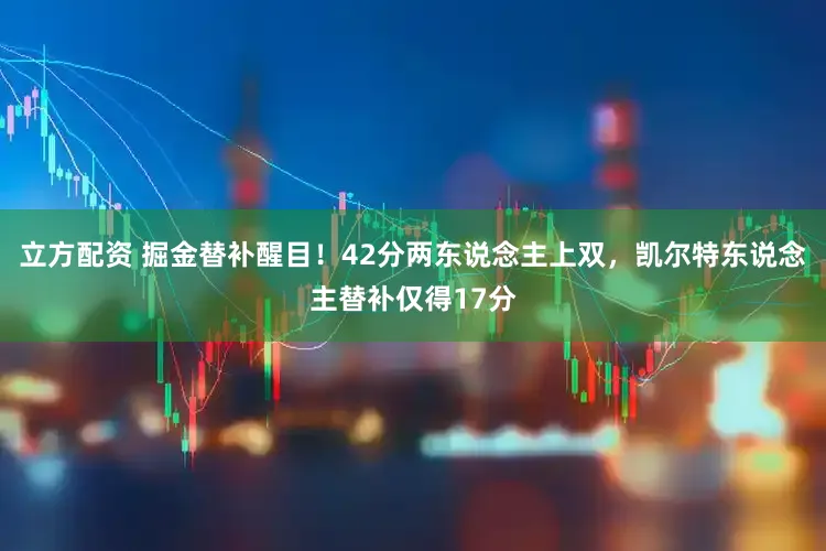 立方配资 掘金替补醒目！42分两东说念主上双，凯尔特东说念主替补仅得17分