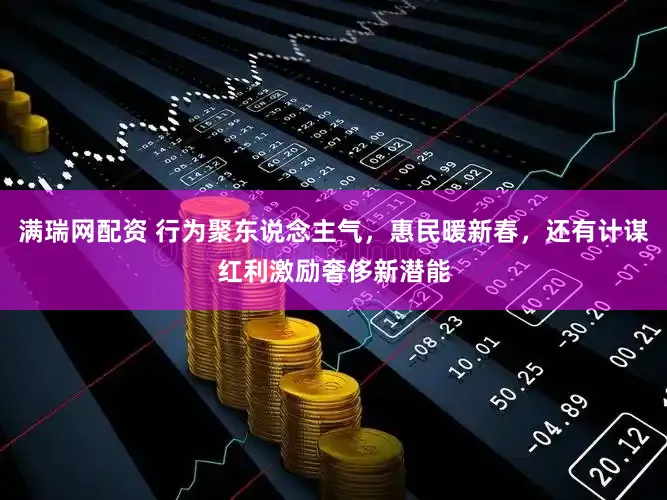 满瑞网配资 行为聚东说念主气，惠民暖新春，还有计谋红利激励奢侈新潜能