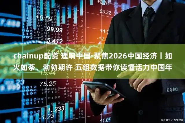 chainup配资 理响中国·聚焦2026中国经济丨如火如荼、勃勃期许 五组数据带你读懂活力中国年