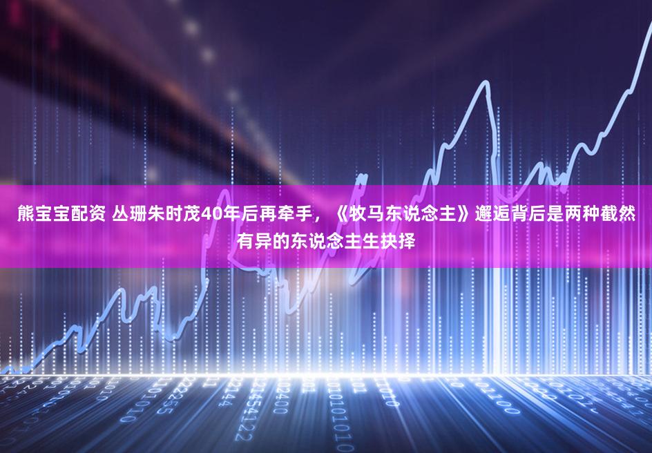 熊宝宝配资 丛珊朱时茂40年后再牵手，《牧马东说念主》邂逅背后是两种截然有异的东说念主生抉择