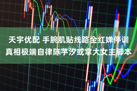 天宇优配 手腕肌贴线路全红婵停训真相极端自律陈芋汐或拿大女主脚本