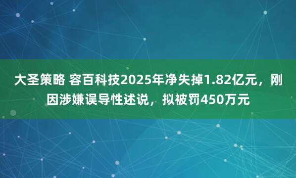 大圣策略 容百科技2025年净失掉1.82亿元，刚因涉嫌误导性述说，拟被罚450万元
