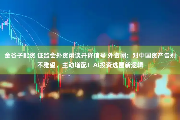 金谷子配资 证监会外资闲谈开释信号 外资圈:对中国资产告别不雅望,主动增配!AI投资逃匿新逻辑