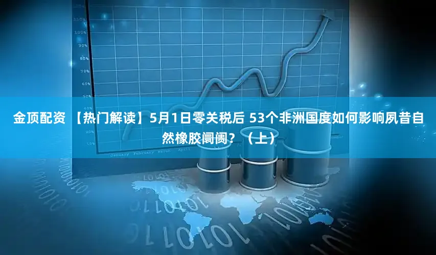 金顶配资 【热门解读】5月1日零关税后 53个非洲国度如何影响夙昔自然橡胶阛阓？（上）