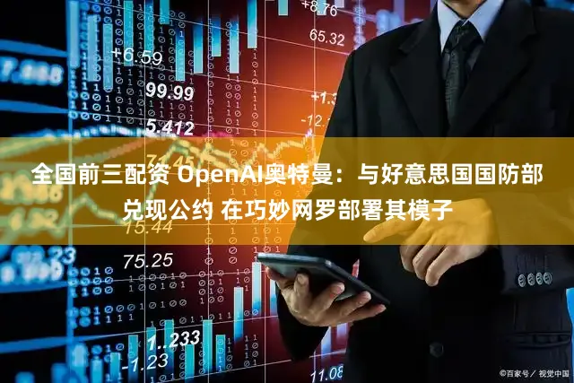 全国前三配资 OpenAI奥特曼：与好意思国国防部兑现公约 在巧妙网罗部署其模子