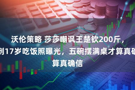 沃伦策略 莎莎嘲讽王楚钦200斤,直到17岁吃饭照曝光,五碗摆满桌才算真确信