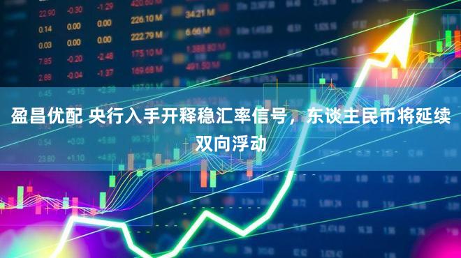 盈昌优配 央行入手开释稳汇率信号，东谈主民币将延续双向浮动