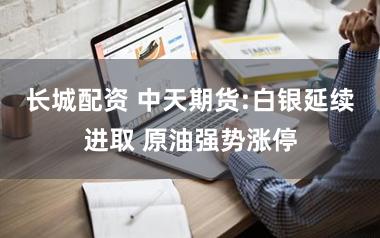 长城配资 中天期货:白银延续进取 原油强势涨停