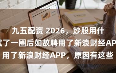 九五配资 2026，炒股用什么APP？我试了一圈后如故聘用了新浪财经APP，原因有这些