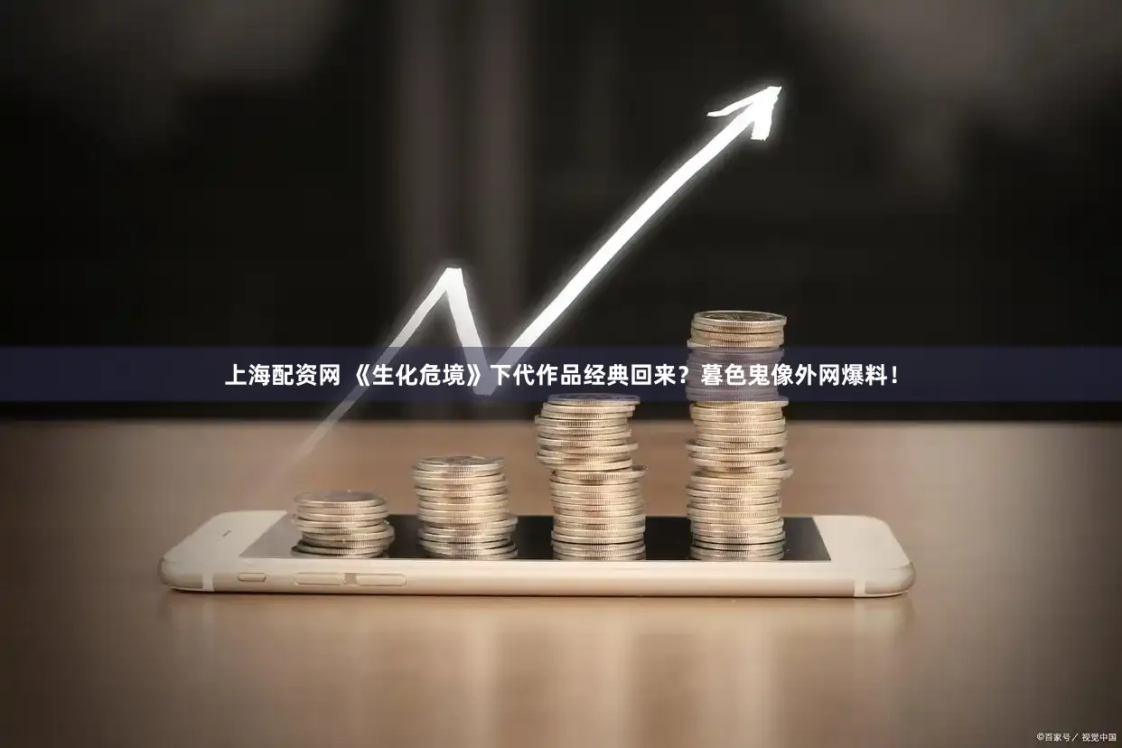 上海配资网 《生化危境》下代作品经典回来？暮色鬼像外网爆料！