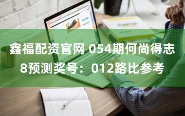 鑫福配资官网 054期何尚得志8预测奖号：012路比参考