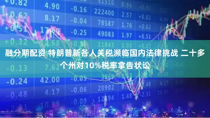 融分期配资 特朗普新各人关税濒临国内法律挑战 二十多个州对10%税率拿告状讼