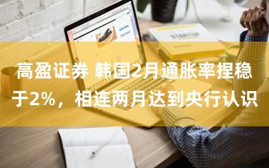 高盈证券 韩国2月通胀率捏稳于2%，相连两月达到央行认识
