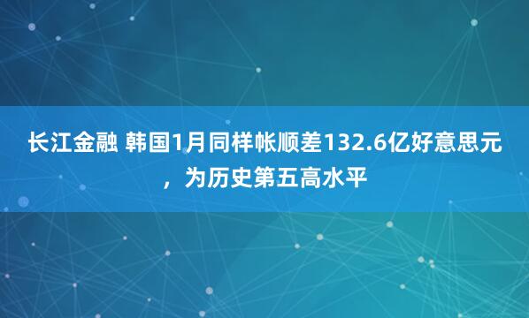 长江金融 韩国1月同样帐顺差132.6亿好意思元，为历史第五高水平