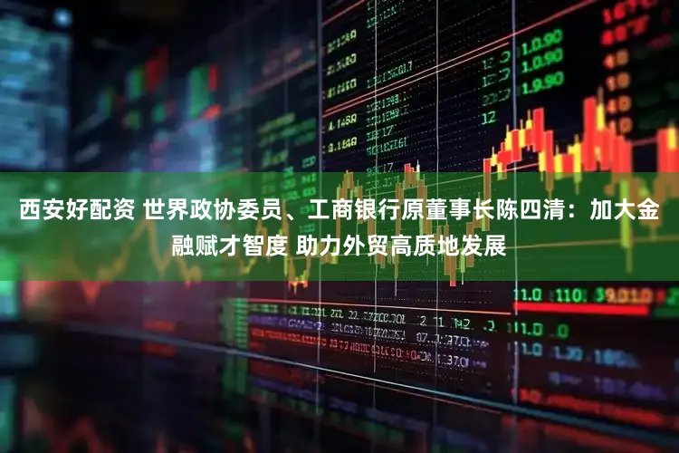 西安好配资 世界政协委员、工商银行原董事长陈四清：加大金融赋才智度 助力外贸高质地发展