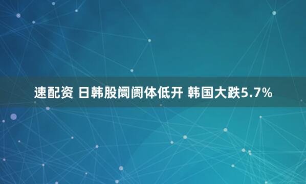 速配资 日韩股阛阓体低开 韩国大跌5.7%