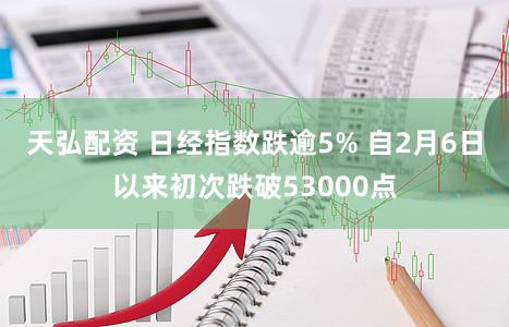 天弘配资 日经指数跌逾5% 自2月6日以来初次跌破53000点