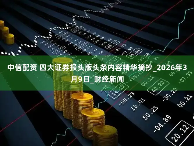 中信配资 四大证券报头版头条内容精华摘抄_2026年3月9日_财经新闻
