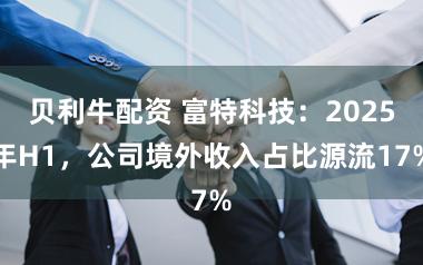贝利牛配资 富特科技：2025年H1，公司境外收入占比源流17%