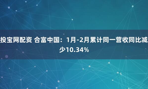 投宝网配资 合富中国：1月-2月累计同一营收同比减少10.34%