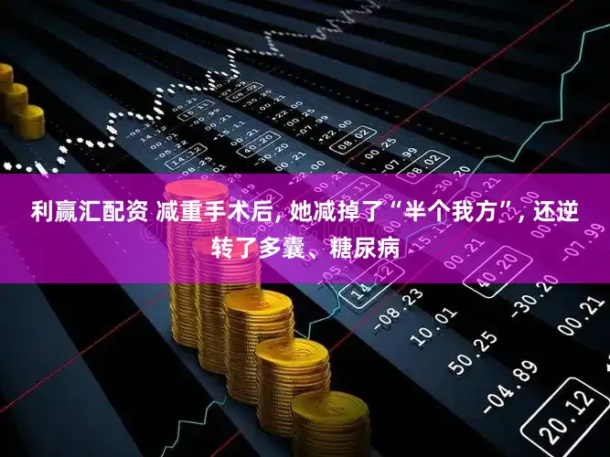 利赢汇配资 减重手术后, 她减掉了“半个我方”, 还逆转了多囊、糖尿病