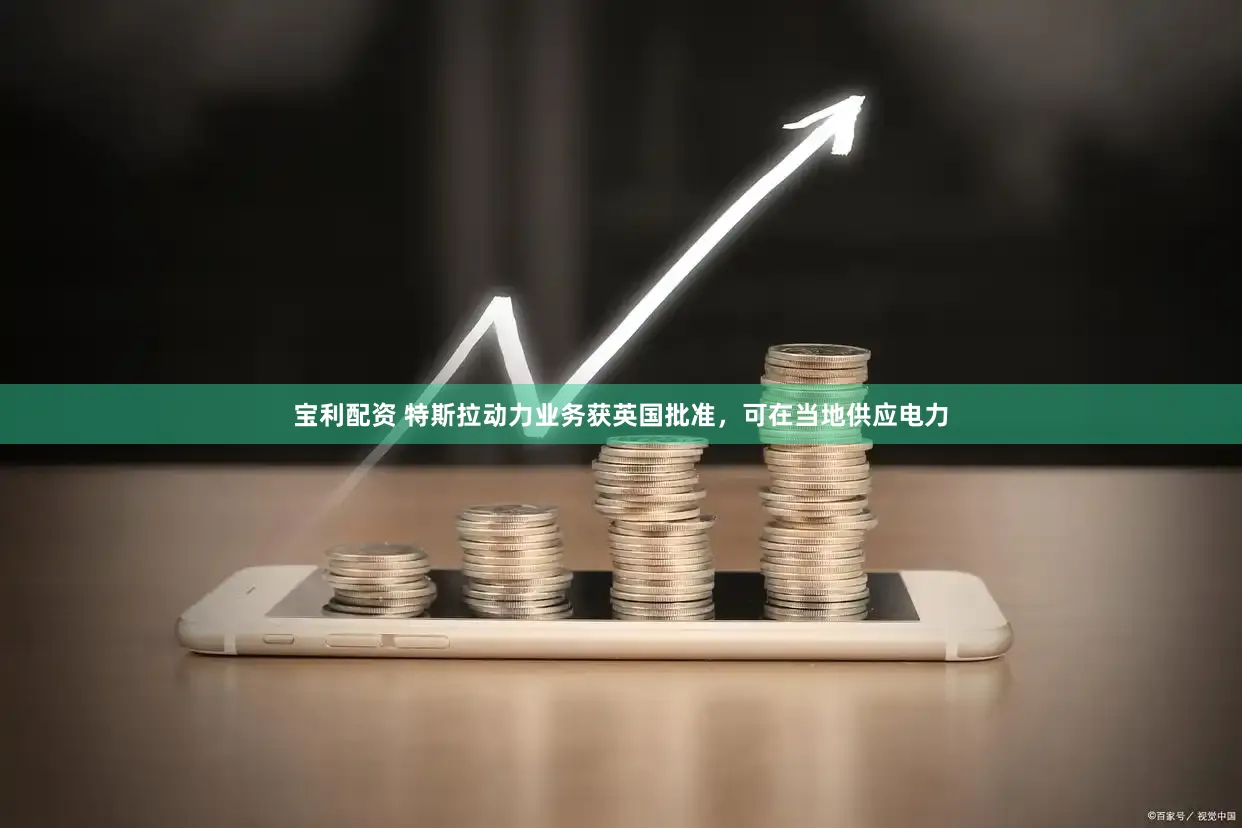 宝利配资 特斯拉动力业务获英国批准,可在当地供应电力