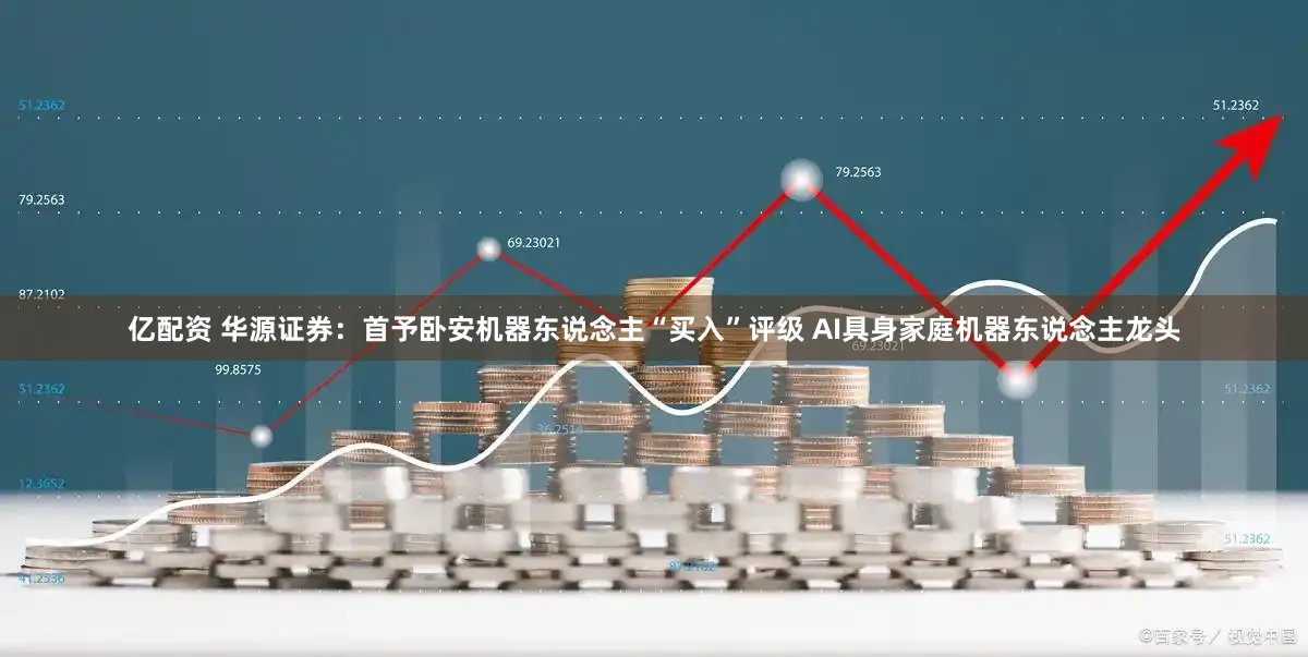 亿配资 华源证券：首予卧安机器东说念主“买入”评级 AI具身家庭机器东说念主龙头