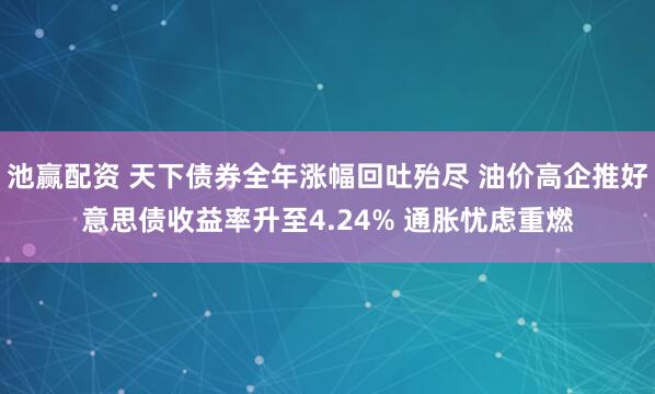 池赢配资 天下债券全年涨幅回吐殆尽 油价高企推好意思债收益率升至4.24% 通胀忧虑重燃