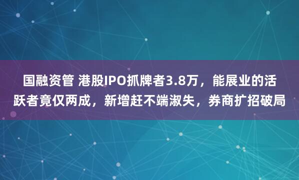 国融资管 港股IPO抓牌者3.8万，能展业的活跃者竟仅两成，新增赶不端淑失，券商扩招破局