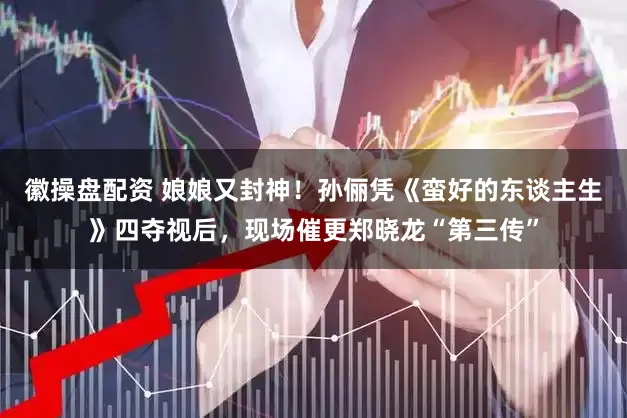 徽操盘配资 娘娘又封神!孙俪凭《蛮好的东谈主生》四夺视后,现场催更郑晓龙“第三传”