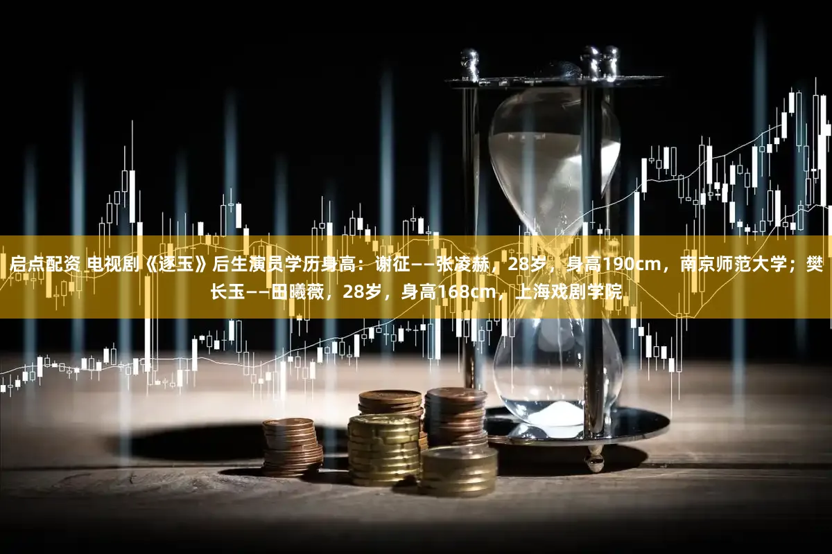 启点配资 电视剧《逐玉》后生演员学历身高：谢征——张凌赫，28岁，身高190cm，南京师范大学；樊长玉——田曦薇，28岁，身高168cm，上海戏剧学院