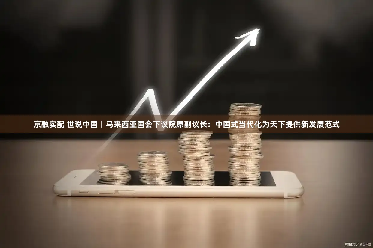 京融实配 世说中国丨马来西亚国会下议院原副议长：中国式当代化为天下提供新发展范式