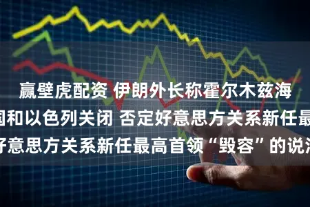 赢壁虎配资 伊朗外长称霍尔木兹海峡仅对好意思国和以色列关闭 否定好意思方关系新任最高首领“毁容”的说法