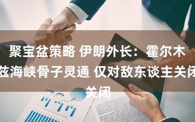 聚宝盆策略 伊朗外长：霍尔木兹海峡骨子灵通 仅对敌东谈主关闭