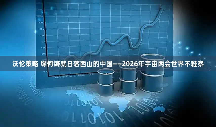 沃伦策略 缘何铸就日落西山的中国——2026年宇宙两会世界不雅察