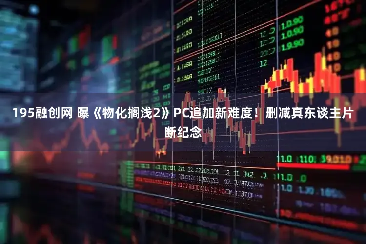 195融创网 曝《物化搁浅2》PC追加新难度！删减真东谈主片断纪念