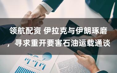 领航配资 伊拉克与伊朗琢磨，寻求重开要害石油运载通谈